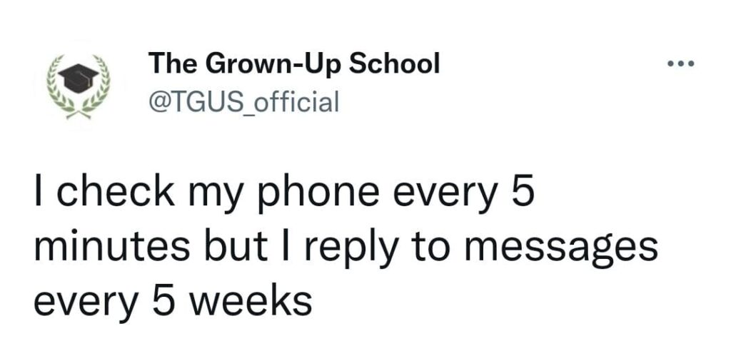 I check my phone every 5 minutes but I reply to messages every 5 weeks
