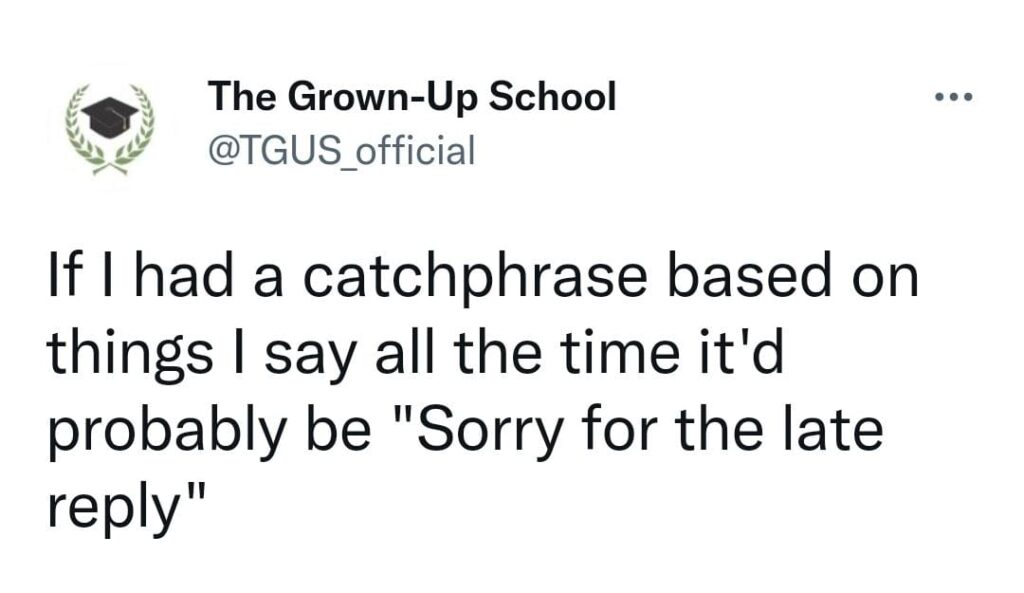 If I had a catchphrase based on things I say all the time it'd probably be "Sorry for the late reply"